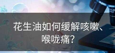 花生油如何缓解咳嗽、喉咙痛？(花生油如何缓解咳嗽,喉咙痛呢)